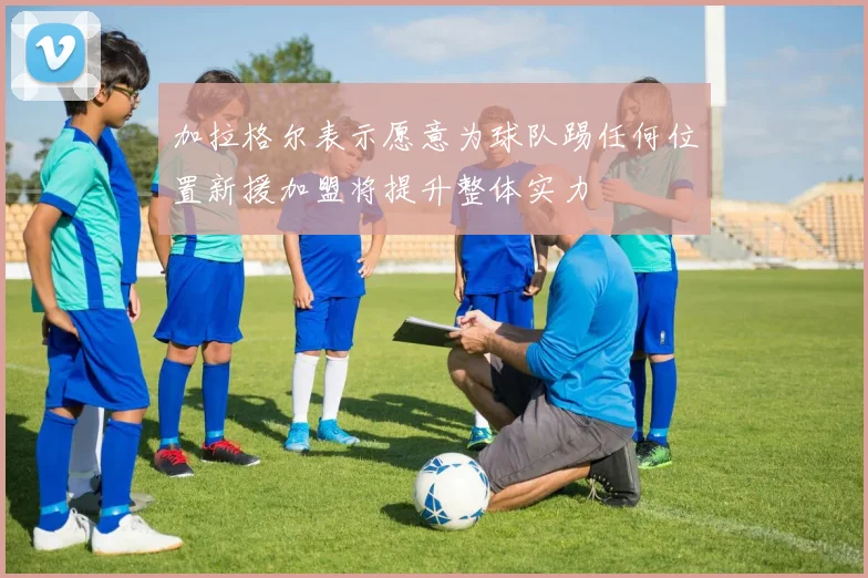 加拉格尔表示愿意为球队踢任何位置新援加盟将提升整体实力