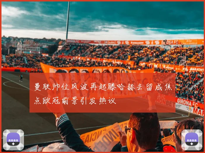 曼联帅位风波再起滕哈赫去留成焦点欧冠前景引发热议