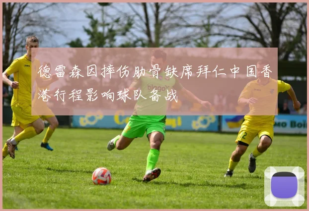 德雷森因摔伤肋骨缺席拜仁中国香港行程影响球队备战