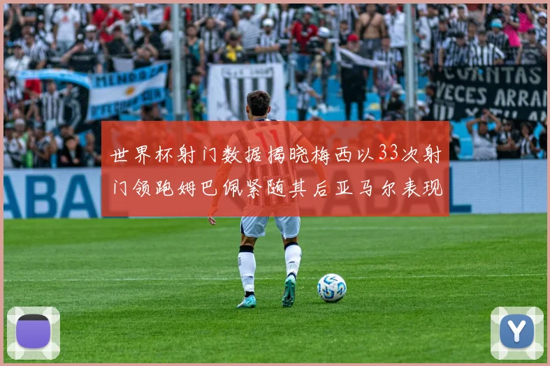 世界杯射门数据揭晓梅西以33次射门领跑姆巴佩紧随其后亚马尔表现不俗