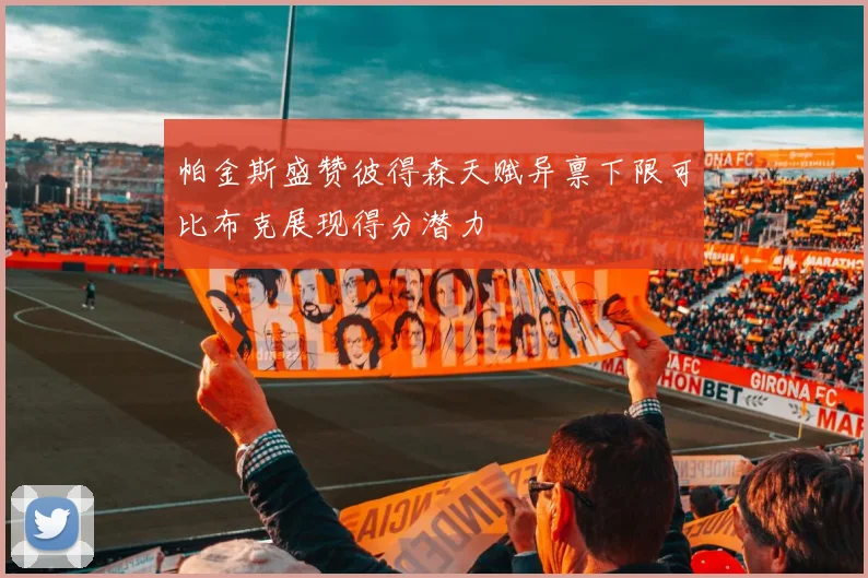 帕金斯盛赞彼得森天赋异禀下限可比布克展现得分潜力