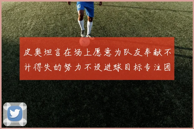 皮奥坦言在场上愿意为队友奉献不计得失的努力不设进球目标专注团队贡献