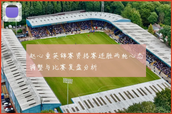 赵心童英锦赛资格赛连胜两轮心态调整与比赛复盘分析