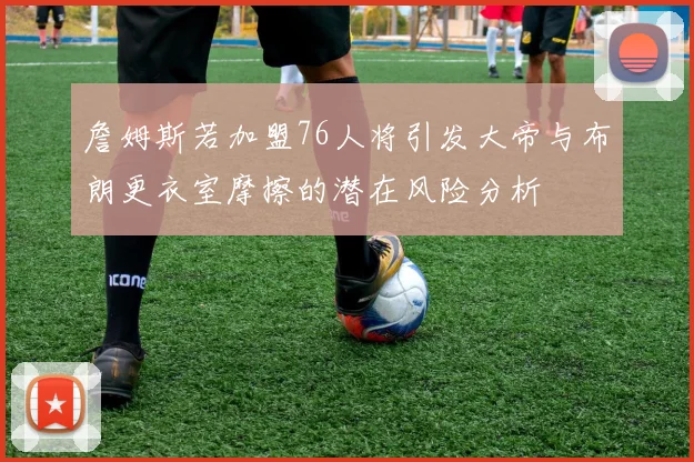 詹姆斯若加盟76人将引发大帝与布朗更衣室摩擦的潜在风险分析
