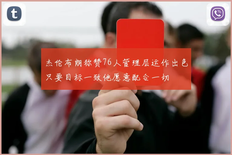杰伦布朗称赞76人管理层运作出色只要目标一致他愿意配合一切