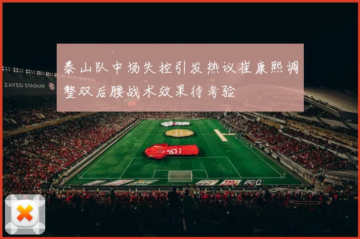 泰山队中场失控引发热议崔康熙调整双后腰战术效果待考验