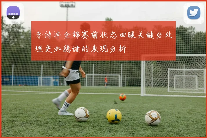 李诗沣全锦赛前状态回暖关键分处理更加稳健的表现分析