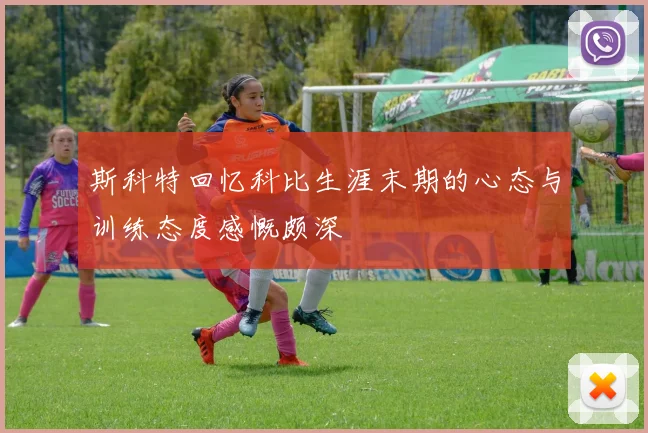 斯科特回忆科比生涯末期的心态与训练态度感慨颇深