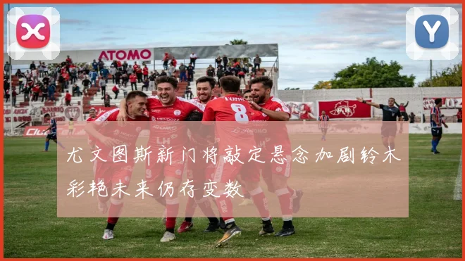 尤文图斯新门将敲定悬念加剧铃木彩艳未来仍存变数