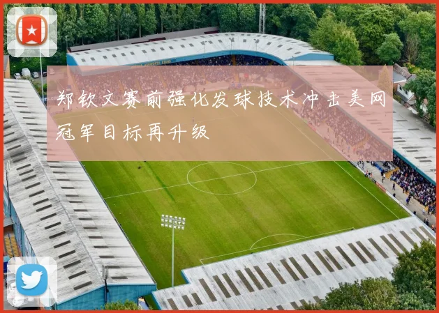 郑钦文赛前强化发球技术冲击美网冠军目标再升级