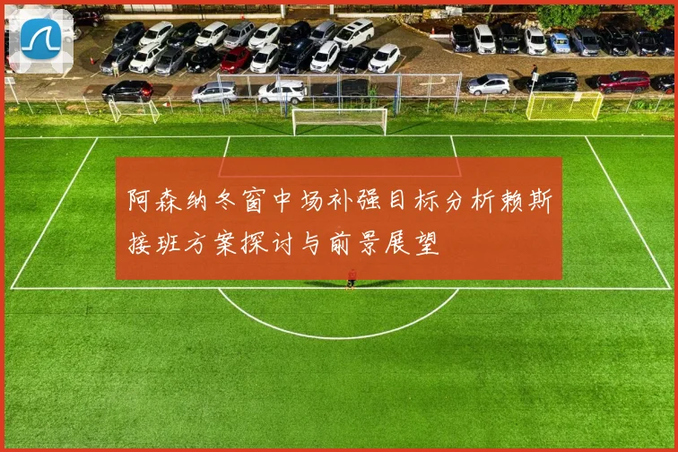 阿森纳冬窗中场补强目标分析赖斯接班方案探讨与前景展望